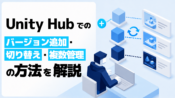 Unity Hubでのバージョン追加・切り替え・複数管理の方法を解説